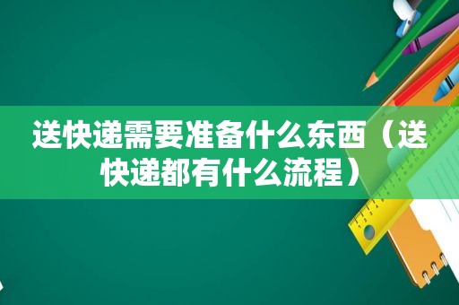 送快递需要准备什么东西（送快递都有什么流程）