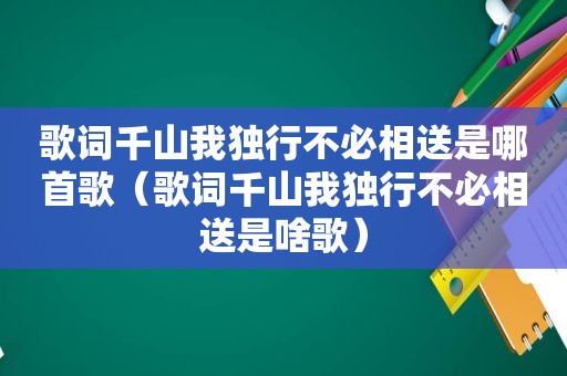 歌词千山我独行不必相送是哪首歌（歌词千山我独行不必相送是啥歌）