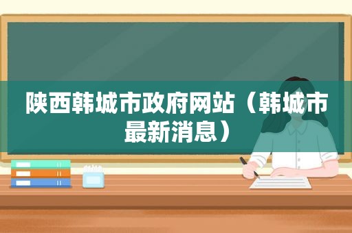 陕西韩城市 *** 网站（韩城市最新消息）