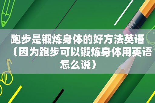 跑步是锻炼身体的好方法英语（因为跑步可以锻炼身体用英语怎么说）