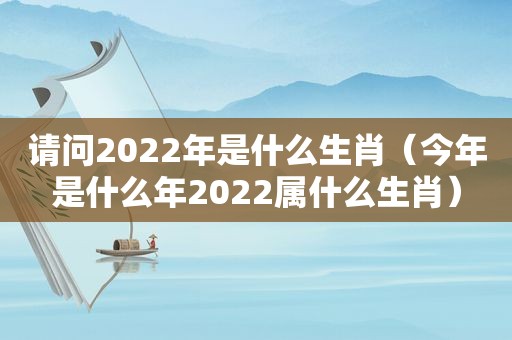 请问2022年是什么生肖（今年是什么年2022属什么生肖）