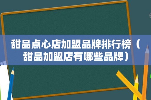 甜品点心店加盟品牌排行榜（甜品加盟店有哪些品牌）