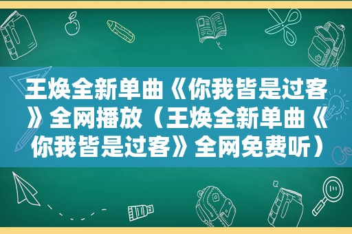 王焕全新单曲《你我皆是过客》全网播放（王焕全新单曲《你我皆是过客》全网免费听）