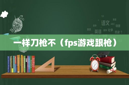 一样刀枪不（fps游戏跟枪）