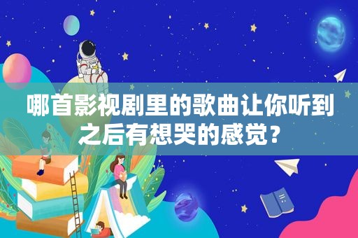 哪首影视剧里的歌曲让你听到之后有想哭的感觉？