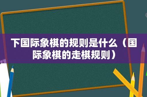 下国际象棋的规则是什么（国际象棋的走棋规则）