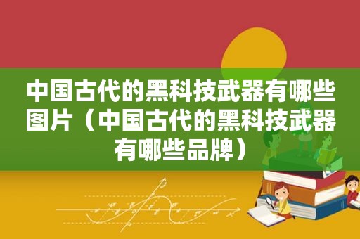 中国古代的黑科技武器有哪些图片（中国古代的黑科技武器有哪些品牌）