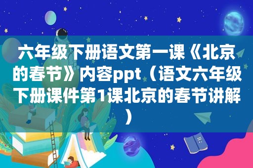 六年级下册语文第一课《北京的春节》内容ppt（语文六年级下册课件第1课北京的春节讲解）