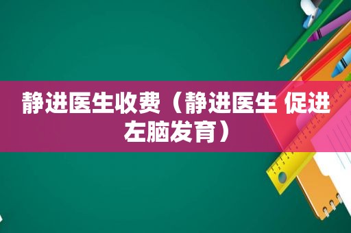 静进医生收费（静进医生 促进左脑发育）