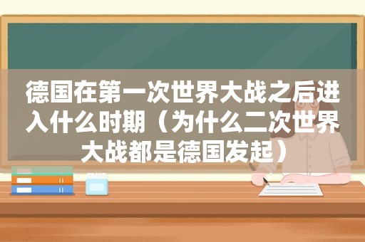 德国在第一次世界大战之后进入什么时期（为什么二次世界大战都是德国发起）