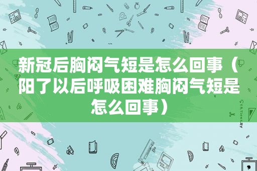 新冠后胸闷气短是怎么回事（阳了以后呼吸困难胸闷气短是怎么回事）