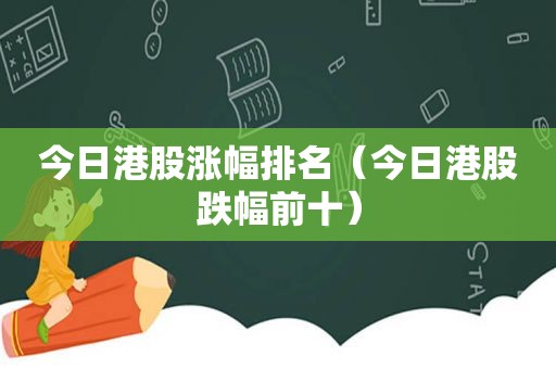 今日港股涨幅排名（今日港股跌幅前十）