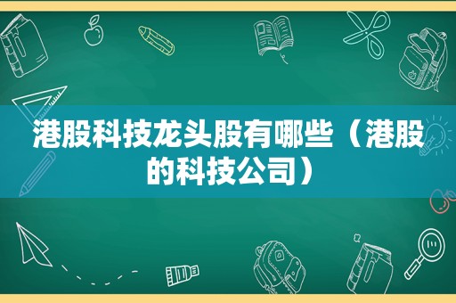 港股科技龙头股有哪些（港股的科技公司）