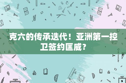 克六的传承迭代！亚洲第一控卫签约匡威？