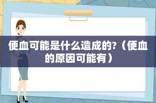 便血可能是什么造成的?（便血的原因可能有）