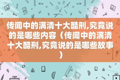 传闻中的满清十大酷刑,究竟说的是哪些内容（传闻中的满清十大酷刑,究竟说的是哪些故事）