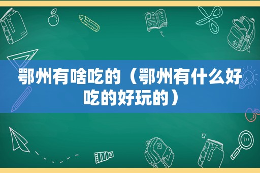 鄂州有啥吃的（鄂州有什么好吃的好玩的）