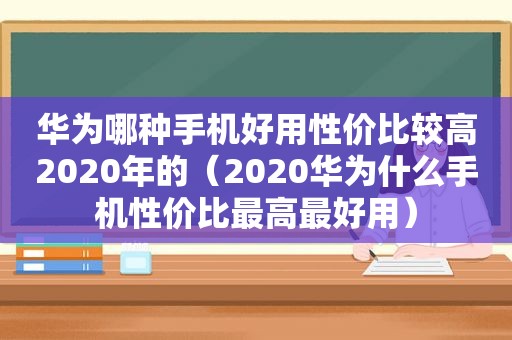 华为哪种手机好用性价比较高2020年的（2020华为什么手机性价比最高最好用）