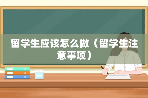 留学生应该怎么做（留学生注意事项）