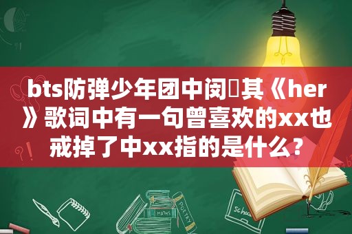 bts防弹少年团中闵玧其《her》歌词中有一句曾喜欢的xx也戒掉了中xx指的是什么？