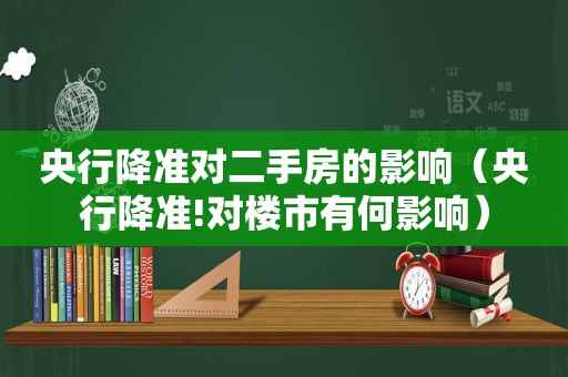 央行降准对二手房的影响（央行降准!对楼市有何影响）