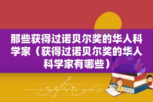 那些获得过诺贝尔奖的华人科学家（获得过诺贝尔奖的华人科学家有哪些）