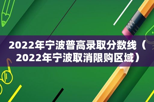 2022年宁波普高录取分数线（2022年宁波取消限购区域）