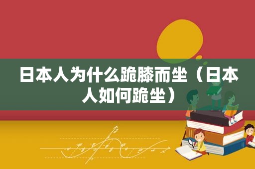 日本人为什么跪膝而坐（日本人如何跪坐）