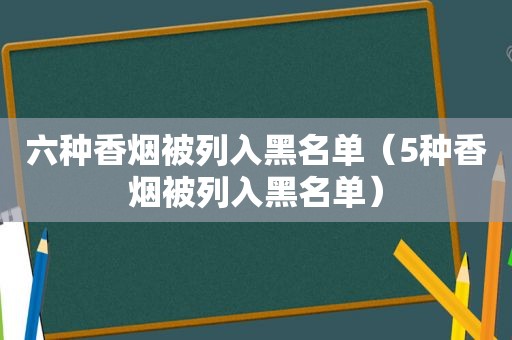 六种香烟被列入黑名单（5种香烟被列入黑名单）