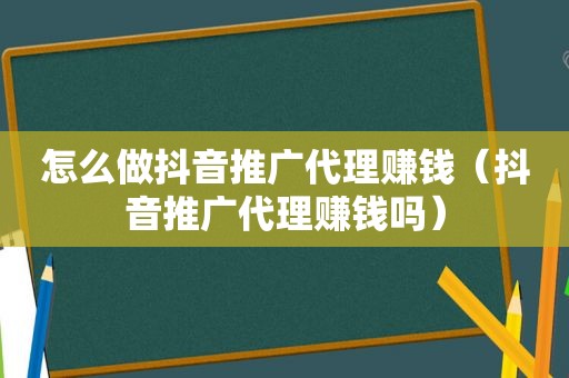 怎么做抖音推广代理赚钱（抖音推广代理赚钱吗）