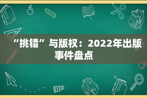 “挑错”与版权：2022年出版事件盘点