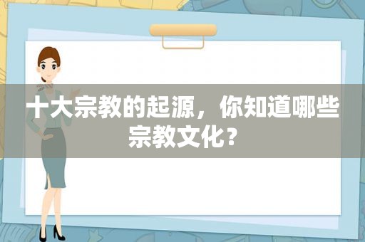 十大宗教的起源，你知道哪些宗教文化？