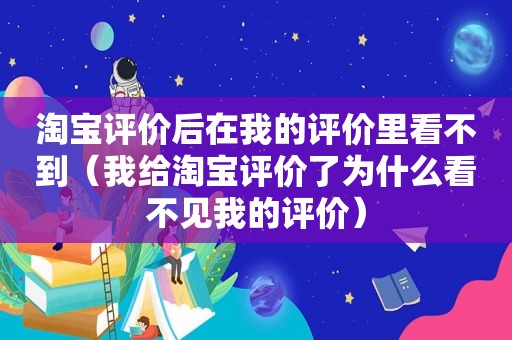 淘宝评价后在我的评价里看不到（我给淘宝评价了为什么看不见我的评价）