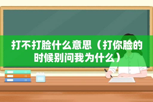 打不打脸什么意思（打你脸的时候别问我为什么）