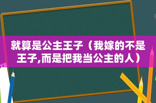 就算是公主王子（我嫁的不是王子,而是把我当公主的人）