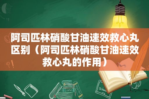 阿司匹林硝酸甘油速效救心丸区别（阿司匹林硝酸甘油速效救心丸的作用）