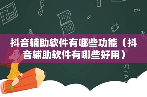 抖音辅助软件有哪些功能（抖音辅助软件有哪些好用）