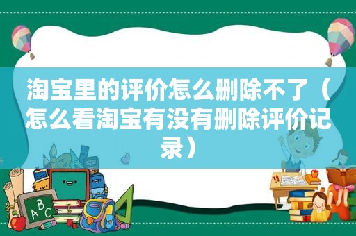 淘宝里的评价怎么删除不了（怎么看淘宝有没有删除评价记录）