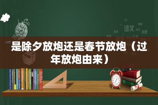 是除夕放炮还是春节放炮（过年放炮由来）