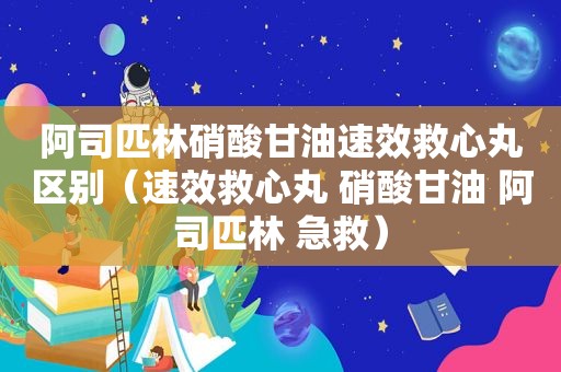 阿司匹林硝酸甘油速效救心丸区别（速效救心丸 硝酸甘油 阿司匹林 急救）