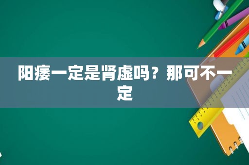 阳痿一定是肾虚吗？那可不一定