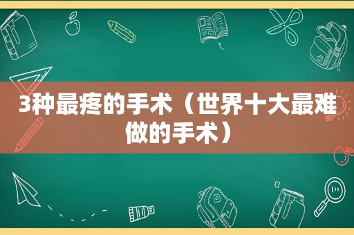 3种最疼的手术（世界十大最难做的手术）