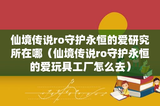 仙境传说ro守护永恒的爱研究所在哪（仙境传说ro守护永恒的爱玩具工厂怎么去）