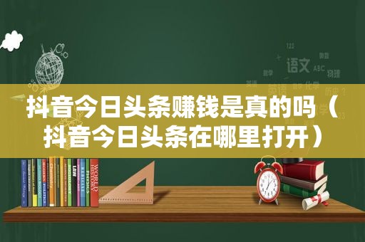 抖音今日头条赚钱是真的吗（抖音今日头条在哪里打开）  第1张