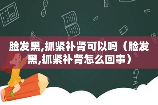 脸发黑,抓紧补肾可以吗（脸发黑,抓紧补肾怎么回事）