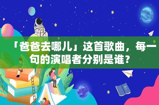 「爸爸去哪儿」这首歌曲，每一句的演唱者分别是谁？