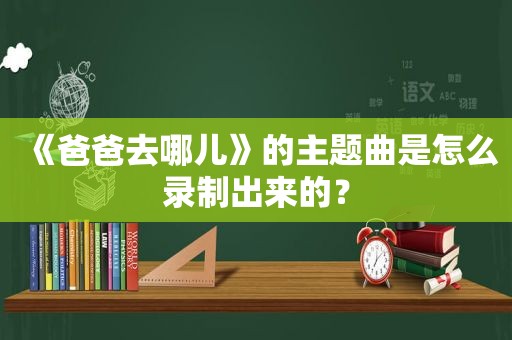 《爸爸去哪儿》的主题曲是怎么录制出来的？