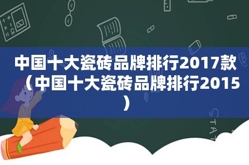 中国十大瓷砖品牌排行2017款（中国十大瓷砖品牌排行2015）