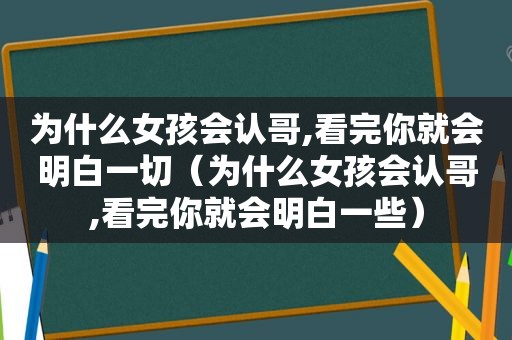 为什么女孩会认哥,看完你就会明白一切（为什么女孩会认哥,看完你就会明白一些）