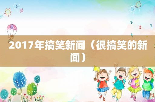 2017年搞笑新闻（很搞笑的新闻）